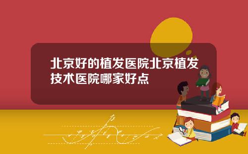 北京好的植发医院北京植发技术医院哪家好点