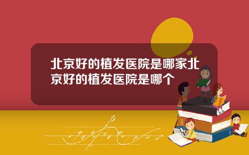 北京好的植发医院是哪家北京好的植发医院是哪个