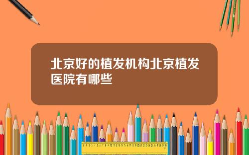 北京好的植发机构北京植发医院有哪些
