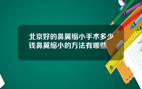 北京好的鼻翼缩小手术多少钱鼻翼缩小的方法有哪些