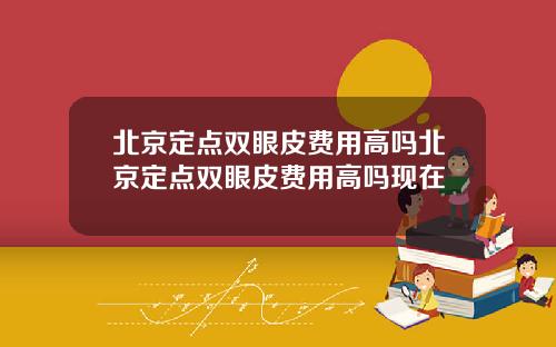 北京定点双眼皮费用高吗北京定点双眼皮费用高吗现在