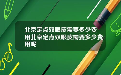 北京定点双眼皮需要多少费用北京定点双眼皮需要多少费用呢