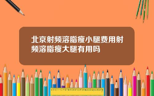 北京射频溶脂瘦小腿费用射频溶脂瘦大腿有用吗