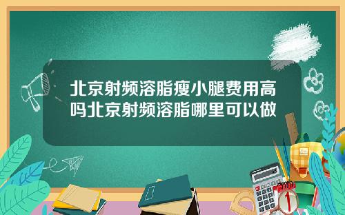 北京射频溶脂瘦小腿费用高吗北京射频溶脂哪里可以做