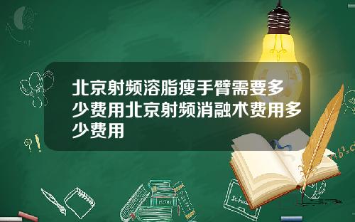 北京射频溶脂瘦手臂需要多少费用北京射频消融术费用多少费用