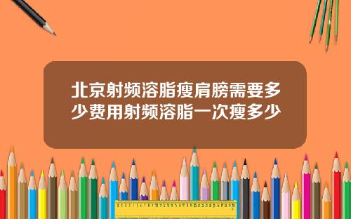 北京射频溶脂瘦肩膀需要多少费用射频溶脂一次瘦多少