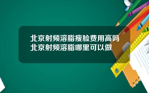 北京射频溶脂瘦脸费用高吗北京射频溶脂哪里可以做