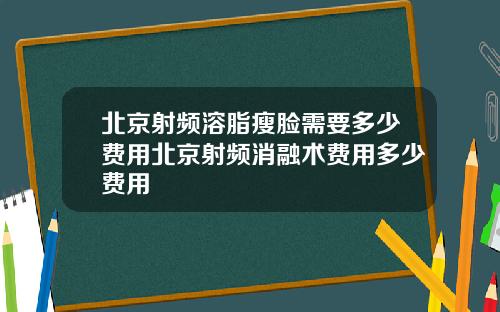 北京射频溶脂瘦脸需要多少费用北京射频消融术费用多少费用