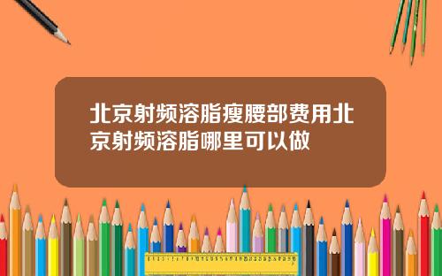 北京射频溶脂瘦腰部费用北京射频溶脂哪里可以做
