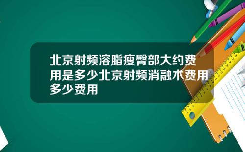 北京射频溶脂瘦臀部大约费用是多少北京射频消融术费用多少费用
