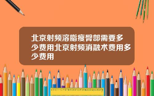 北京射频溶脂瘦臀部需要多少费用北京射频消融术费用多少费用