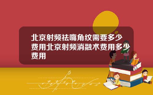 北京射频祛嘴角纹需要多少费用北京射频消融术费用多少费用