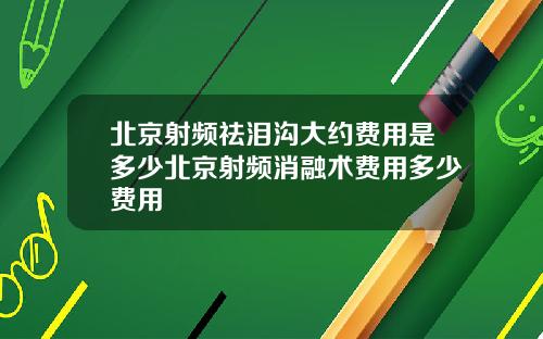 北京射频祛泪沟大约费用是多少北京射频消融术费用多少费用