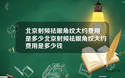 北京射频祛眼角纹大约费用是多少北京射频祛眼角纹大约费用是多少钱