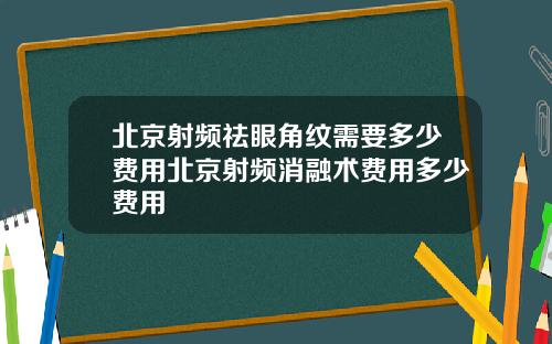 北京射频祛眼角纹需要多少费用北京射频消融术费用多少费用