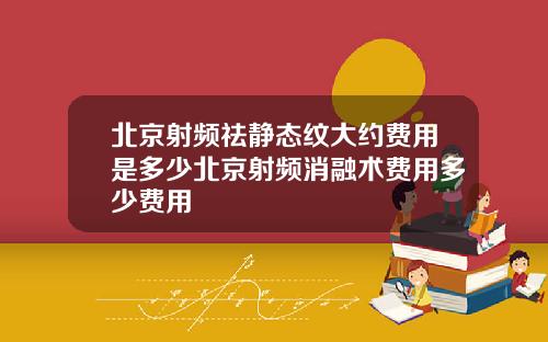 北京射频祛静态纹大约费用是多少北京射频消融术费用多少费用
