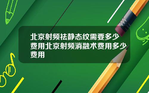 北京射频祛静态纹需要多少费用北京射频消融术费用多少费用