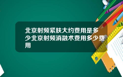 北京射频紧肤大约费用是多少北京射频消融术费用多少费用