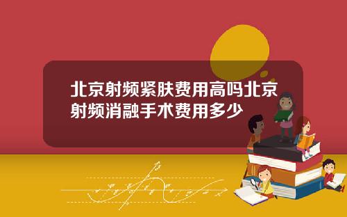 北京射频紧肤费用高吗北京射频消融手术费用多少