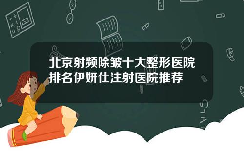 北京射频除皱十大整形医院排名伊妍仕注射医院推荐