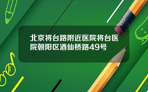 北京将台路附近医院将台医院朝阳区酒仙桥路49号