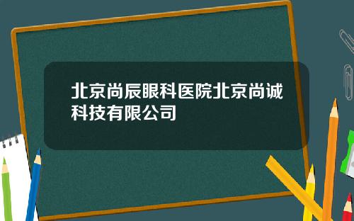 北京尚辰眼科医院北京尚诚科技有限公司