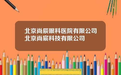 北京尚辰眼科医院有限公司北京尚宸科技有限公司