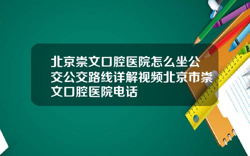 北京崇文口腔医院怎么坐公交公交路线详解视频北京市崇文口腔医院电话