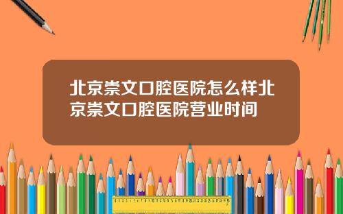 北京崇文口腔医院怎么样北京崇文口腔医院营业时间