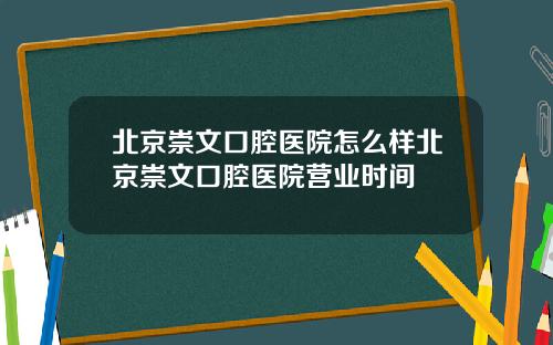 北京崇文口腔医院怎么样北京崇文口腔医院营业时间