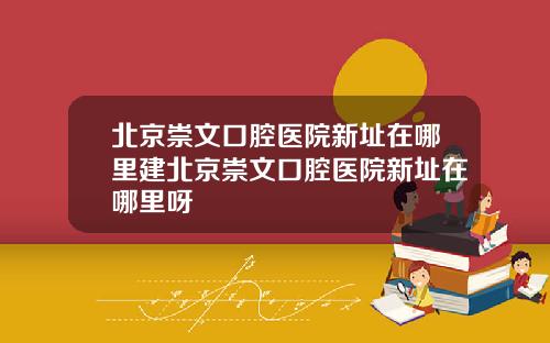 北京崇文口腔医院新址在哪里建北京崇文口腔医院新址在哪里呀