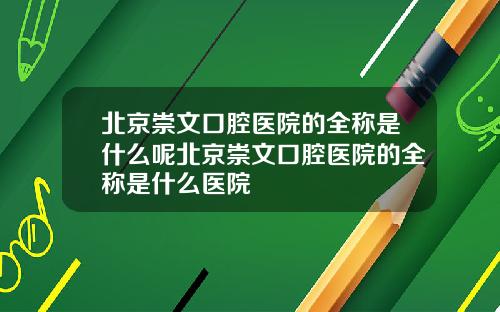 北京崇文口腔医院的全称是什么呢北京崇文口腔医院的全称是什么医院
