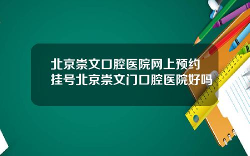 北京崇文口腔医院网上预约挂号北京崇文门口腔医院好吗