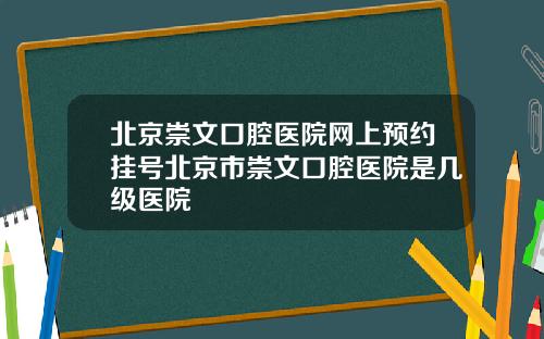 北京崇文口腔医院网上预约挂号北京市崇文口腔医院是几级医院