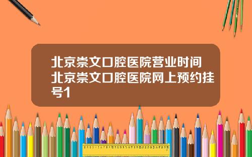 北京崇文口腔医院营业时间北京崇文口腔医院网上预约挂号1