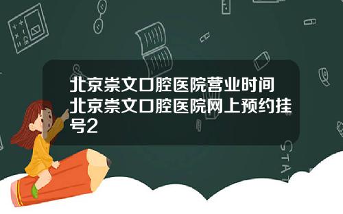 北京崇文口腔医院营业时间北京崇文口腔医院网上预约挂号2