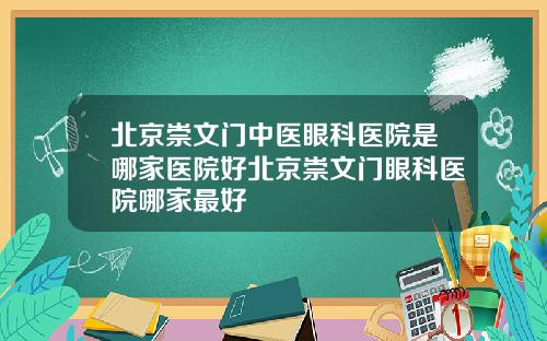 北京崇文门中医眼科医院是哪家医院好北京崇文门眼科医院哪家最好