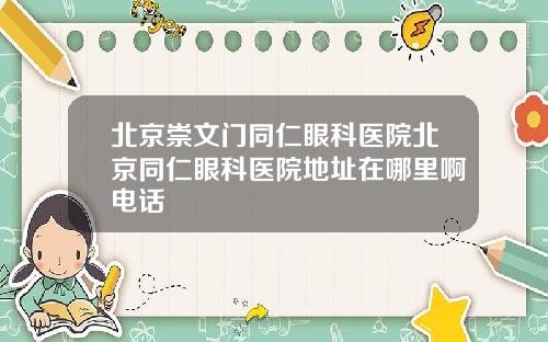 北京崇文门同仁眼科医院北京同仁眼科医院地址在哪里啊电话