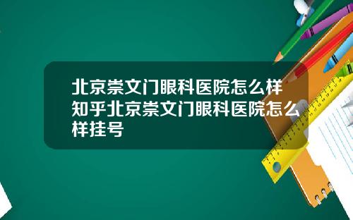 北京崇文门眼科医院怎么样知乎北京崇文门眼科医院怎么样挂号
