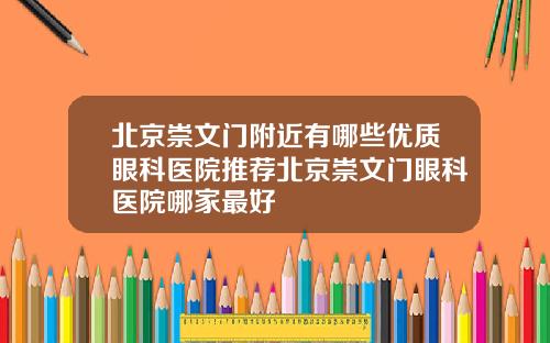 北京崇文门附近有哪些优质眼科医院推荐北京崇文门眼科医院哪家最好