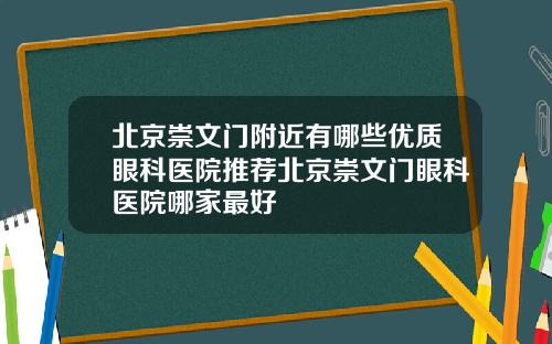 北京崇文门附近有哪些优质眼科医院推荐北京崇文门眼科医院哪家最好