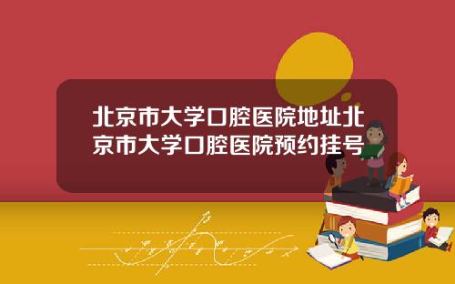 北京市大学口腔医院地址北京市大学口腔医院预约挂号