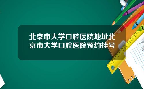 北京市大学口腔医院地址北京市大学口腔医院预约挂号