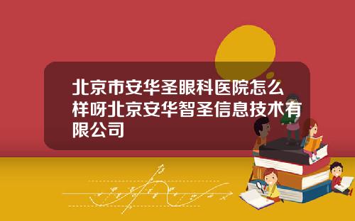 北京市安华圣眼科医院怎么样呀北京安华智圣信息技术有限公司
