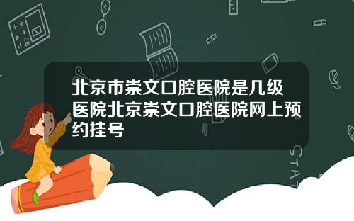 北京市崇文口腔医院是几级医院北京崇文口腔医院网上预约挂号