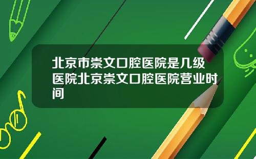 北京市崇文口腔医院是几级医院北京崇文口腔医院营业时间