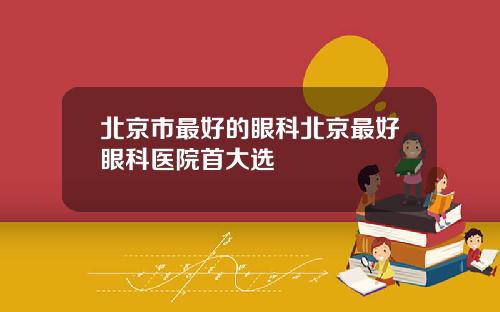 北京市最好的眼科北京最好眼科医院首大选