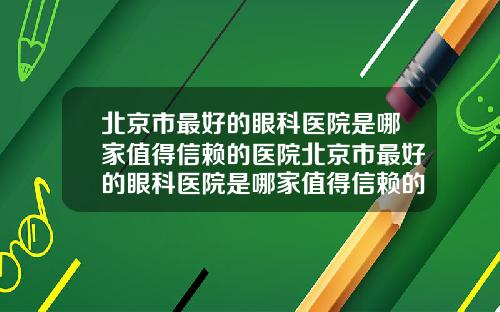 北京市最好的眼科医院是哪家值得信赖的医院北京市最好的眼科医院是哪家值得信赖的地方