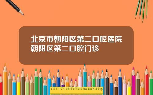 北京市朝阳区第二口腔医院朝阳区第二口腔门诊