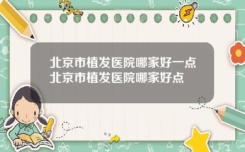 北京市植发医院哪家好一点北京市植发医院哪家好点